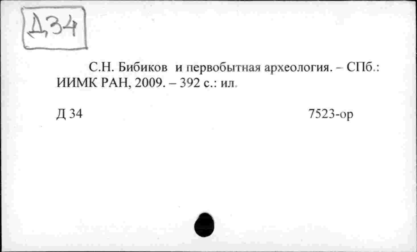 ﻿jÄM]
C.H. Бибиков и первобытная археология. - СПб.: ИИМК РАН, 2009. - 392 с.: ил
Д34
7523-ор